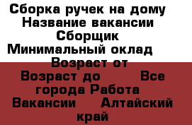 Сборка ручек на дому › Название вакансии ­ Сборщик › Минимальный оклад ­ 30 000 › Возраст от ­ 18 › Возраст до ­ 70 - Все города Работа » Вакансии   . Алтайский край